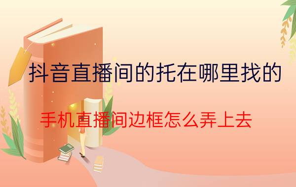 抖音直播间的托在哪里找的 手机直播间边框怎么弄上去？